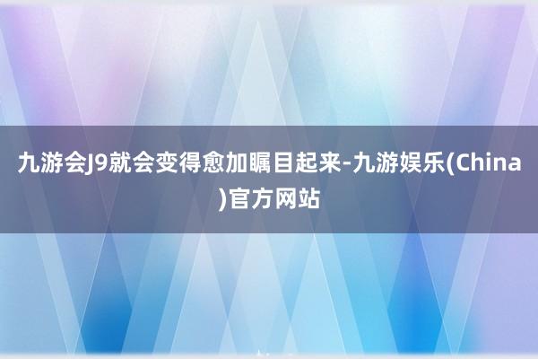 九游會J9就會變得愈加矚目起來-九游娛樂(China)官方網(wǎng)站