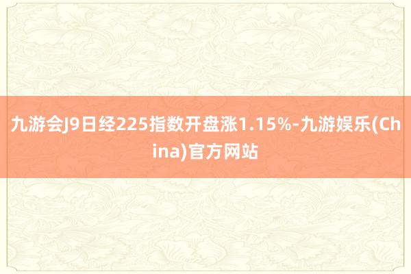 九游會J9日經225指數開盤漲1.15%-九游娛樂(China)官方網站