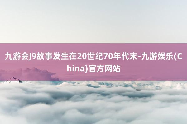 九游會J9故事發生在20世紀70年代末-九游娛樂(China)官方網站
