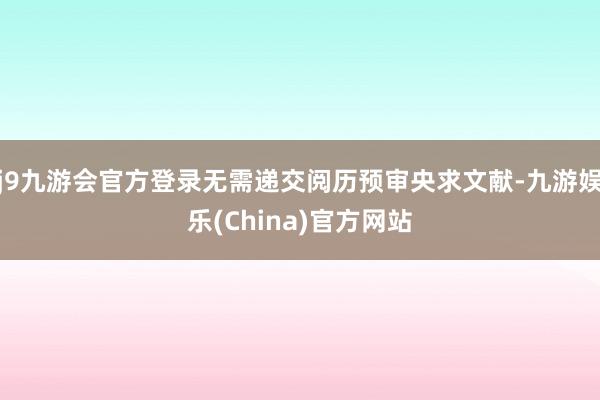 j9九游會官方登錄無需遞交閱歷預審央求文獻-九游娛樂(China)官方網站