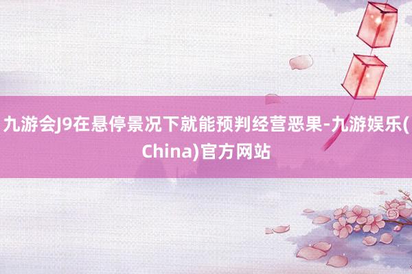 九游會J9在懸停景況下就能預判經營惡果-九游娛樂(China)官方網站