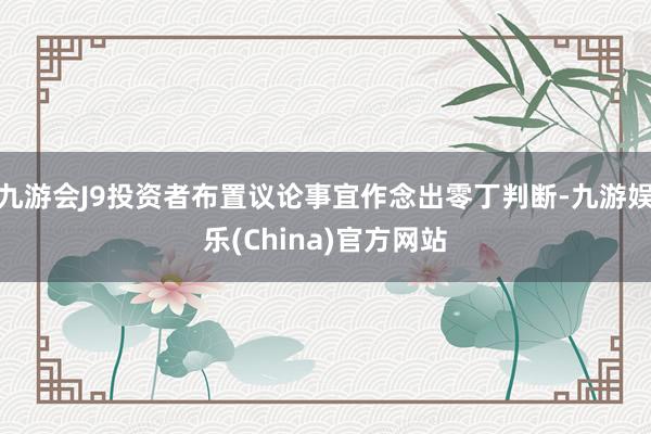 九游會J9投資者布置議論事宜作念出零丁判斷-九游娛樂(China)官方網(wǎng)站