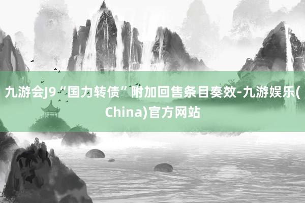 九游會J9“國力轉(zhuǎn)債”附加回售條目奏效-九游娛樂(China)官方網(wǎng)站