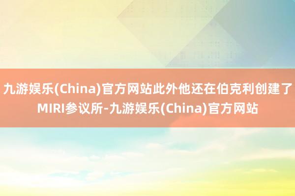 九游娛樂(China)官方網站此外他還在伯克利創建了MIRI參議所-九游娛樂(China)官方網站
