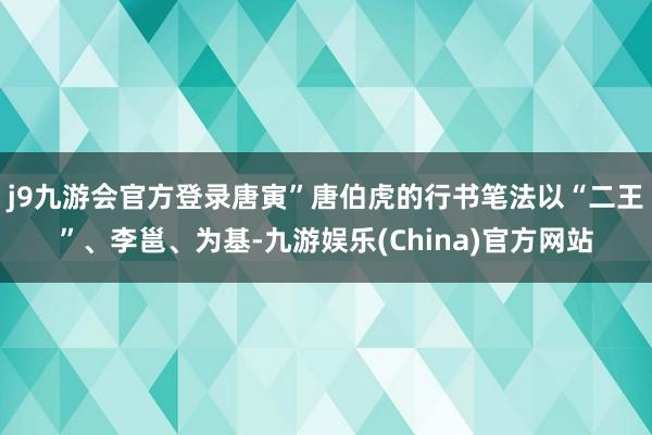 j9九游會官方登錄唐寅”唐伯虎的行書筆法以“二王”、李邕、為基-九游娛樂(China)官方網(wǎng)站