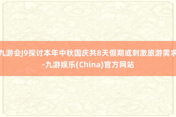 九游會J9探討本年中秋國慶共8天假期或刺激旅游需求-九游娛樂(China)官方網站