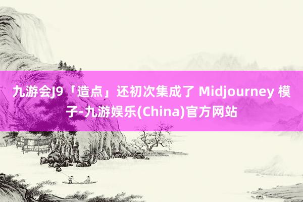 九游會J9「造點」還初次集成了 Midjourney 模子-九游娛樂(China)官方網站