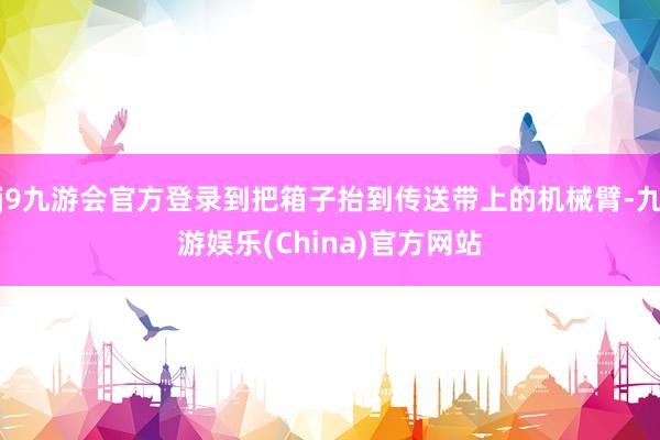 j9九游會官方登錄到把箱子抬到傳送帶上的機械臂-九游娛樂(China)官方網站
