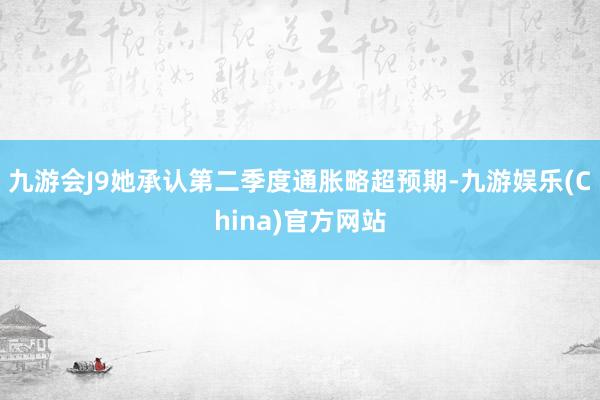 九游會(huì)J9她承認(rèn)第二季度通脹略超預(yù)期-九游娛樂(China)官方網(wǎng)站