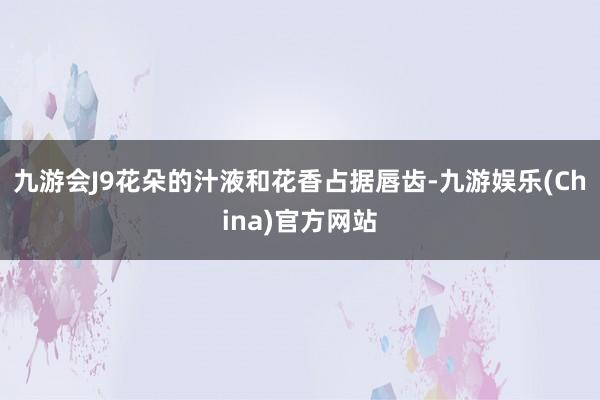 九游會J9花朵的汁液和花香占據唇齒-九游娛樂(China)官方網站