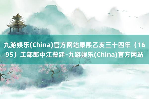 九游娛樂(lè)(China)官方網(wǎng)站康熙乙亥三十四年（1695）工部郎中江藻建-九游娛樂(lè)(China)官方網(wǎng)站