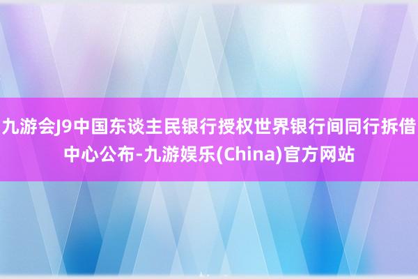 九游會J9中國東談主民銀行授權世界銀行間同行拆借中心公布-九游娛樂(China)官方網站