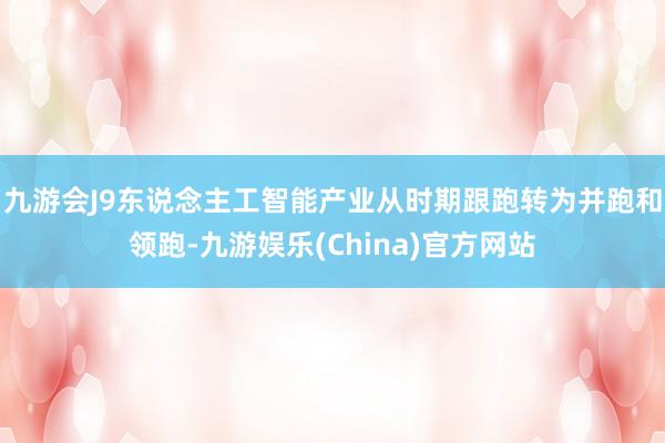 九游會J9東說念主工智能產業從時期跟跑轉為并跑和領跑-九游娛樂(China)官方網站