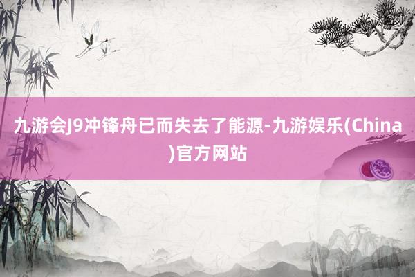 九游會J9沖鋒舟已而失去了能源-九游娛樂(China)官方網站