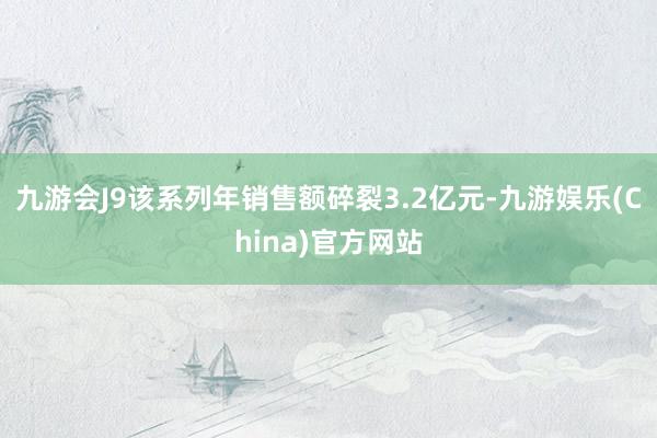 九游會J9該系列年銷售額碎裂3.2億元-九游娛樂(China)官方網站