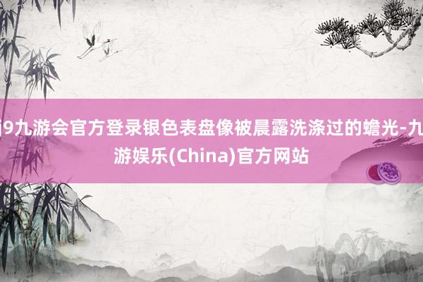 j9九游會官方登錄銀色表盤像被晨露洗滌過的蟾光-九游娛樂(China)官方網(wǎng)站