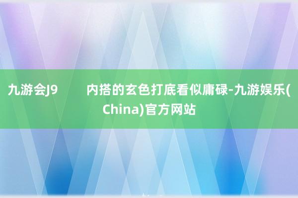 九游會J9        內搭的玄色打底看似庸碌-九游娛樂(China)官方網站