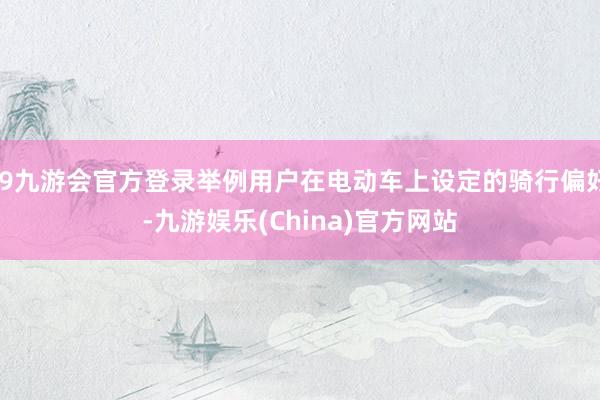 j9九游會官方登錄舉例用戶在電動車上設定的騎行偏好-九游娛樂(China)官方網站