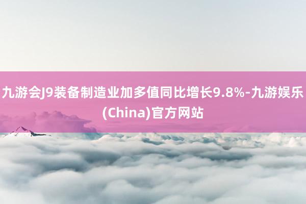 九游會(huì)J9裝備制造業(yè)加多值同比增長(zhǎng)9.8%-九游娛樂(lè)(China)官方網(wǎng)站