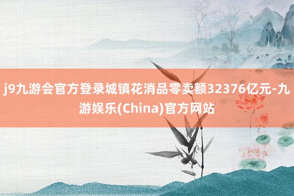 j9九游會(huì)官方登錄城鎮(zhèn)花消品零賣額32376億元-九游娛樂(China)官方網(wǎng)站