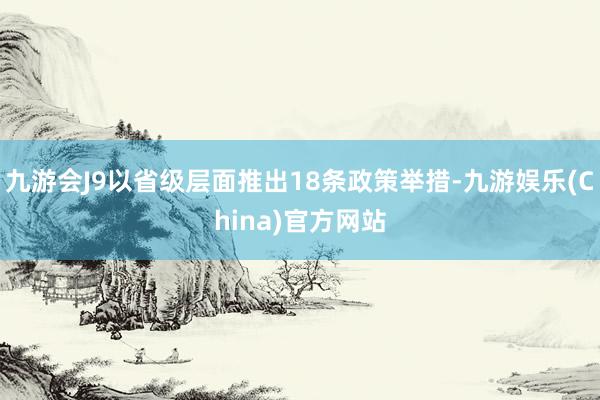 九游會(huì)J9以省級(jí)層面推出18條政策舉措-九游娛樂(China)官方網(wǎng)站