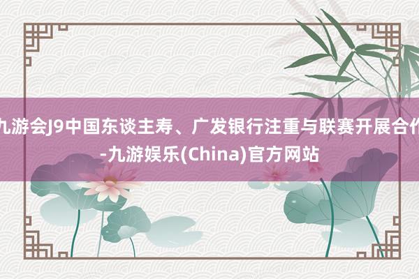 九游會J9中國東談主壽、廣發銀行注重與聯賽開展合作-九游娛樂(China)官方網站