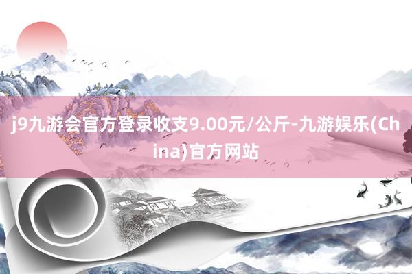 j9九游會官方登錄收支9.00元/公斤-九游娛樂(China)官方網站