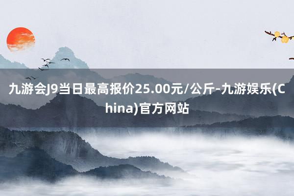 九游會J9當日最高報價25.00元/公斤-九游娛樂(China)官方網站