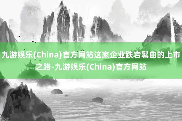 九游娛樂(China)官方網站這家企業跌宕鬈曲的上市之路-九游娛樂(China)官方網站
