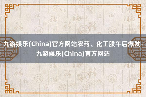 九游娛樂(China)官方網站農藥、化工股午后爆發-九游娛樂(China)官方網站