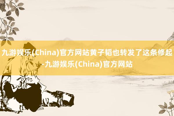 九游娛樂(China)官方網(wǎng)站黃子韜也轉(zhuǎn)發(fā)了這條修起-九游娛樂(China)官方網(wǎng)站