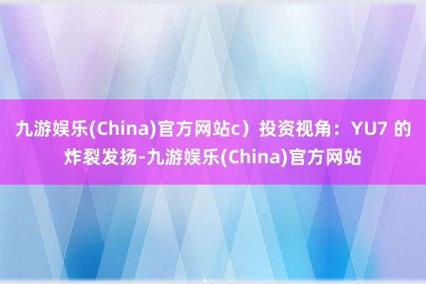 九游娛樂(China)官方網站c）投資視角：YU7 的炸裂發揚-九游娛樂(China)官方網站