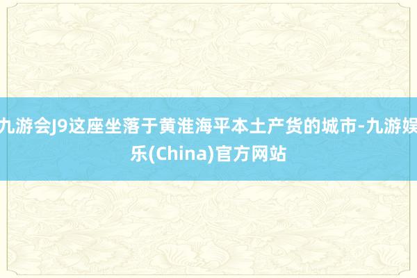 九游會J9這座坐落于黃淮海平本土產貨的城市-九游娛樂(China)官方網站