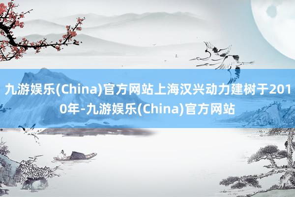 九游娛樂(China)官方網站上海漢興動力建樹于2010年-九游娛樂(China)官方網站