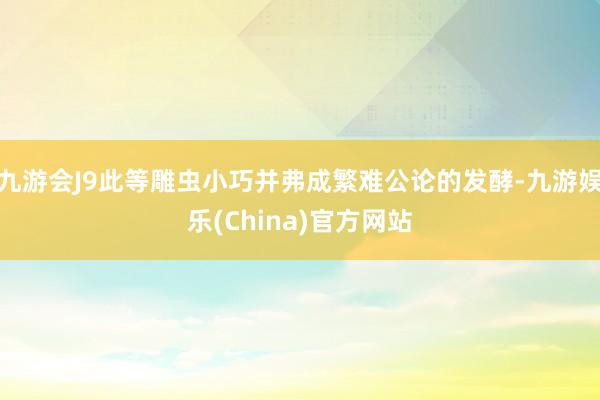九游會J9此等雕蟲小巧并弗成繁難公論的發酵-九游娛樂(China)官方網站