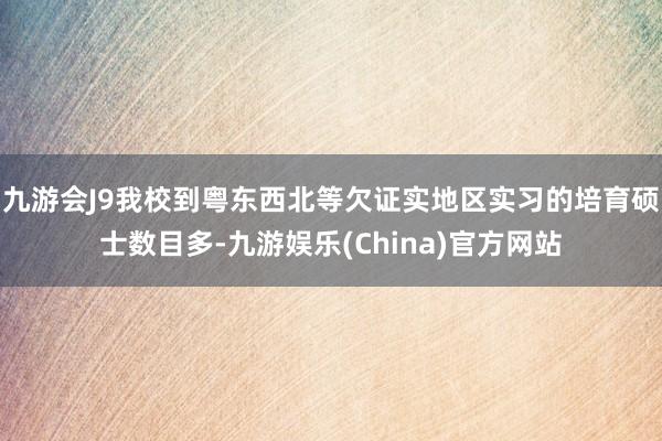 九游會J9我校到粵東西北等欠證實地區(qū)實習(xí)的培育碩士數(shù)目多-九游娛樂(China)官方網(wǎng)站