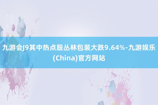 九游會J9其中熱點股叢林包裝大跌9.64%-九游娛樂(China)官方網(wǎng)站