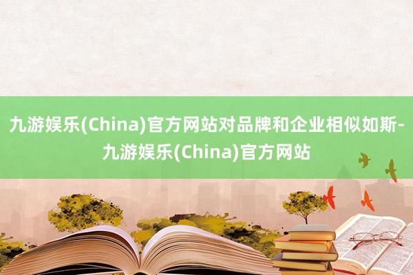 九游娛樂(China)官方網站對品牌和企業相似如斯-九游娛樂(China)官方網站