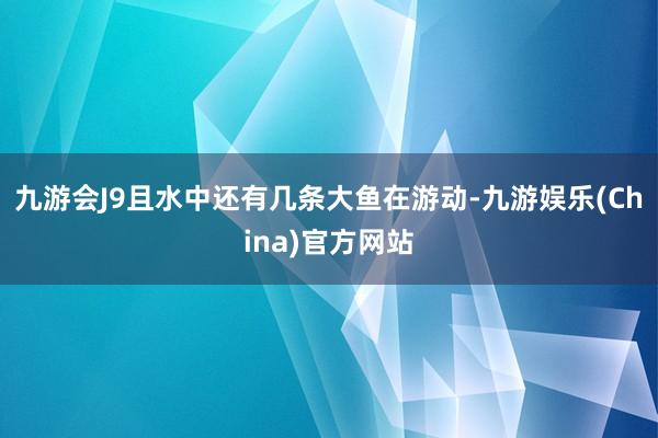 九游會J9且水中還有幾條大魚在游動-九游娛樂(China)官方網站
