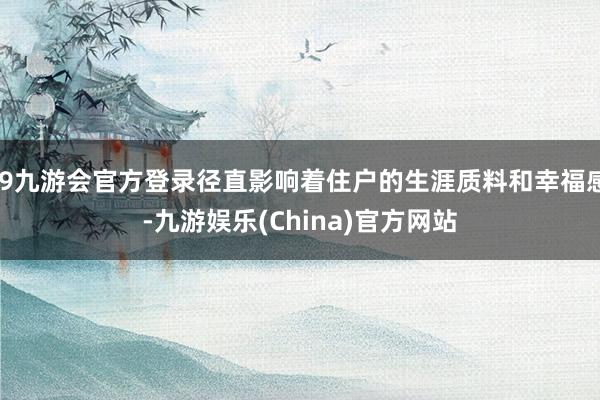 j9九游會官方登錄徑直影響著住戶的生涯質料和幸福感-九游娛樂(China)官方網站