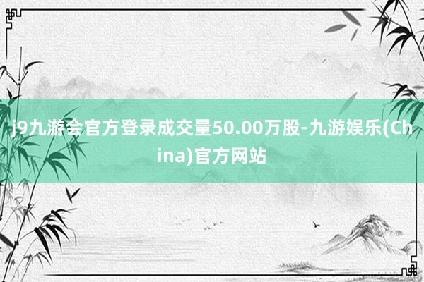 j9九游會官方登錄成交量50.00萬股-九游娛樂(China)官方網站