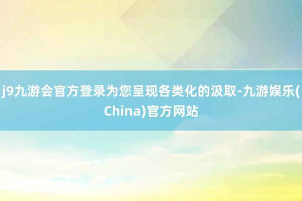 j9九游會官方登錄為您呈現各類化的汲取-九游娛樂(China)官方網站