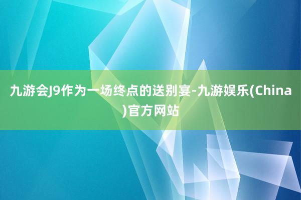 九游會J9作為一場終點的送別宴-九游娛樂(China)官方網站