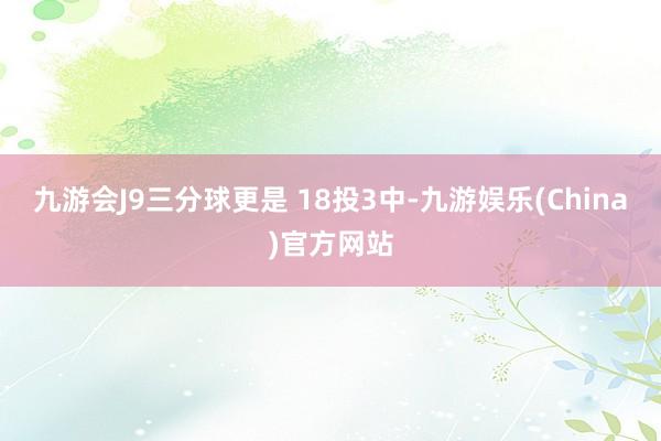 九游會J9三分球更是 18投3中-九游娛樂(China)官方網站