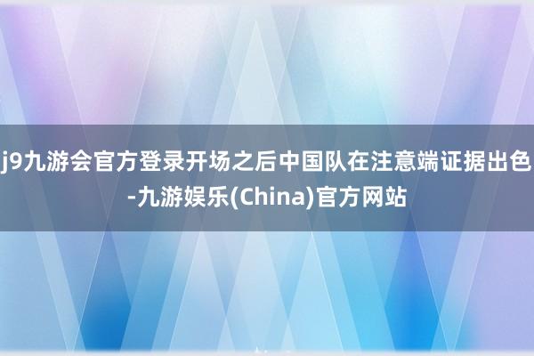 j9九游會官方登錄　　開場之后中國隊在注意端證據出色-九游娛樂(China)官方網站