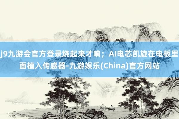 j9九游會(huì)官方登錄燒起來才響；AI電芯凱旋在電板里面植入傳感器-九游娛樂(China)官方網(wǎng)站