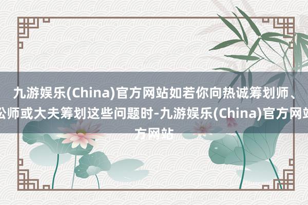 九游娛樂(China)官方網(wǎng)站如若你向熱誠籌劃師、訟師或大夫籌劃這些問題時(shí)-九游娛樂(China)官方網(wǎng)站