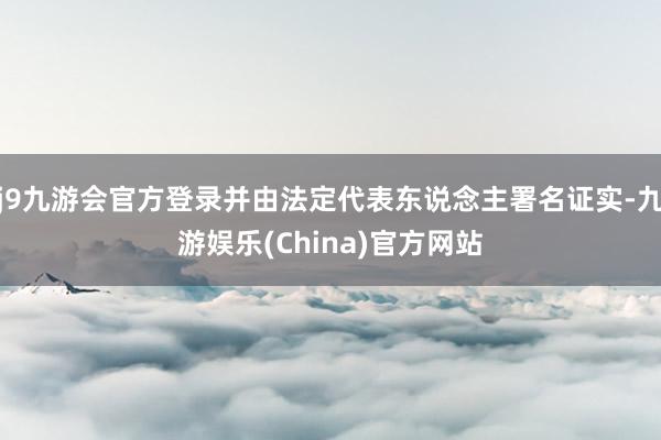 j9九游會(huì)官方登錄并由法定代表東說念主署名證實(shí)-九游娛樂(China)官方網(wǎng)站