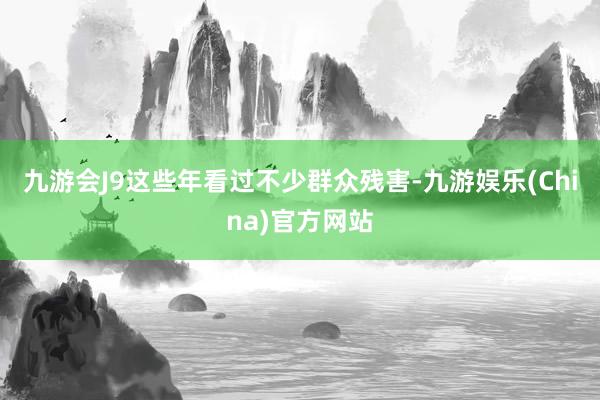 九游會J9這些年看過不少群眾殘害-九游娛樂(China)官方網站