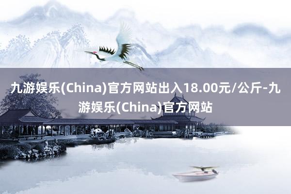 九游娛樂(China)官方網站出入18.00元/公斤-九游娛樂(China)官方網站